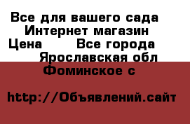 Все для вашего сада!!!!Интернет магазин › Цена ­ 1 - Все города  »    . Ярославская обл.,Фоминское с.